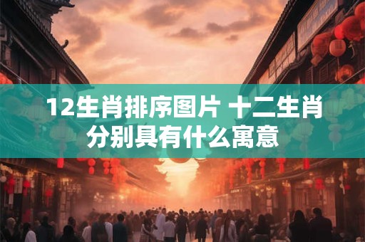 12生肖排序图片 十二生肖分别具有什么寓意
