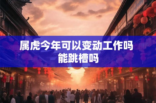 属虎今年可以变动工作吗 能跳槽吗 属虎今年可以变动工作吗 能跳槽吗