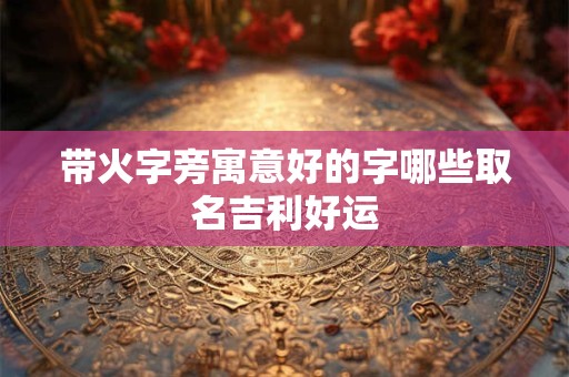 带火字旁寓意好的字哪些取名吉利好运