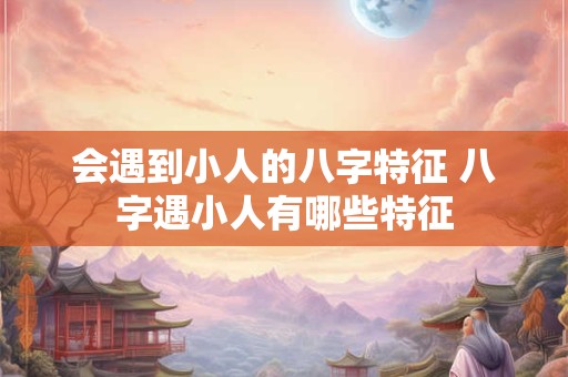 会遇到小人的八字特征 八字遇小人有哪些特征