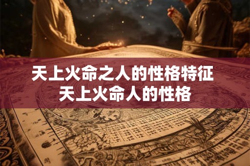 天上火命之人的性格特征 天上火命人的性格