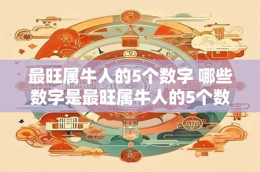最旺属牛人的5个数字 哪些数字是最旺属牛人的5个数字 最旺属牛人的5个数字 哪些数字是最旺属牛人的5个数字