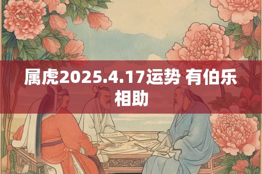 属虎2025.4.17运势 有伯乐相助