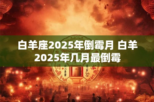 白羊座2026年倒霉月 白羊2026年几月最倒霉