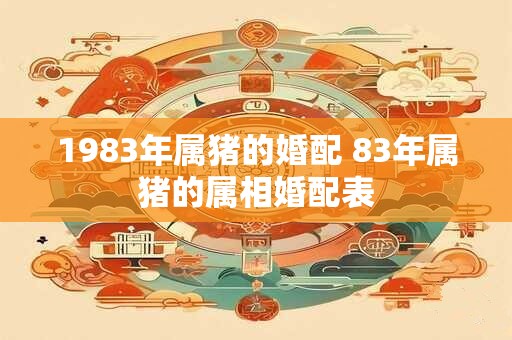 1983年属猪的婚配 83年属猪的属相婚配表