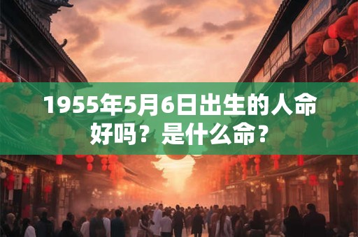 1955年5月6日出生的人命好吗？是什么命？