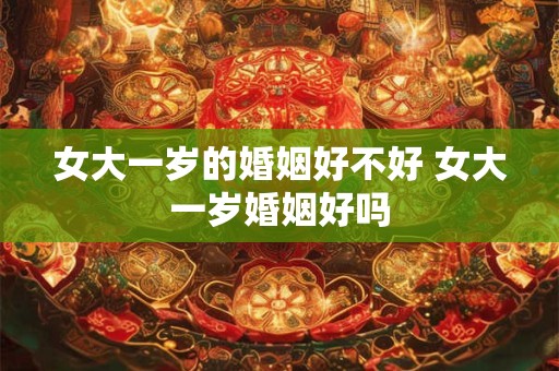 女大一岁的婚姻好不好 女大一岁婚姻好吗