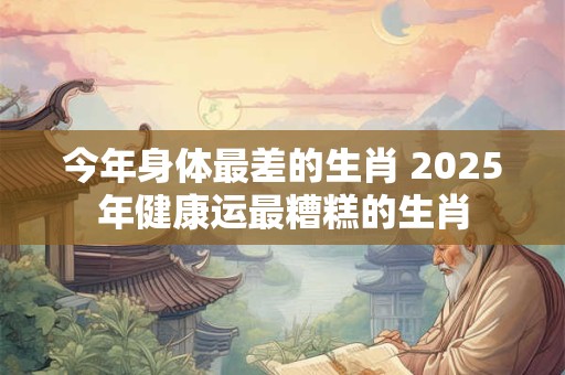 今年身体最差的生肖 2026年健康运最糟糕的生肖 今年身体最差的生肖 2026年健康运最糟糕的生肖