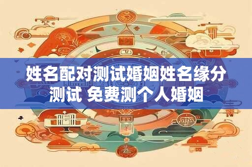 姓名配对测试婚姻姓名缘分测试 免费测个人婚姻