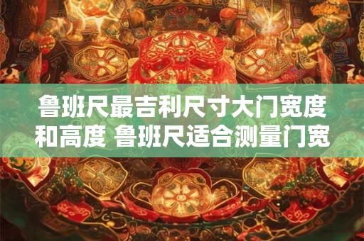 鲁班尺最吉利尺寸大门宽度和高度 鲁班尺适合测量门宽和高吗
