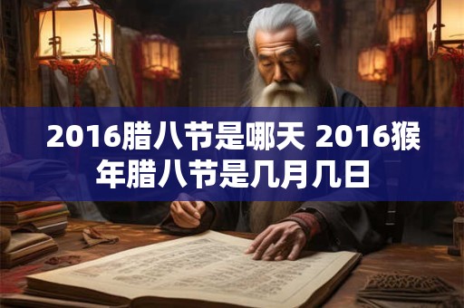 2016腊八节是哪天 2016猴年腊八节是几月几日 2016腊八节是哪天 2016猴年腊八节是几月几日