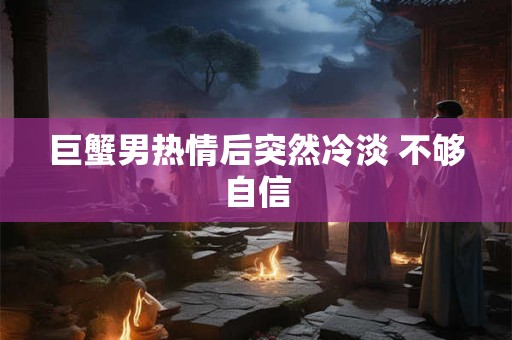 巨蟹男热情后突然冷淡 不够自信