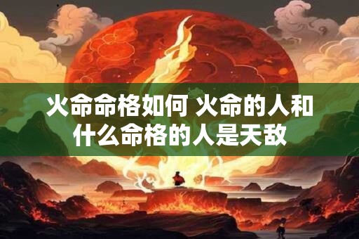 火命命格如何 火命的人和什么命格的人是天敌