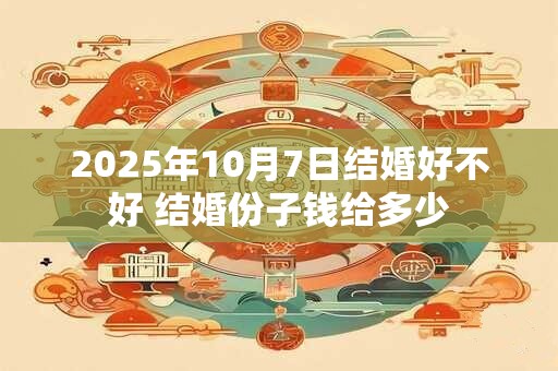 2025年10月7日结婚好不好 结婚份子钱给多少