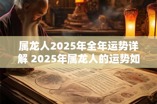 属龙人2025年全年运势详解 2025年属龙人的运势如何