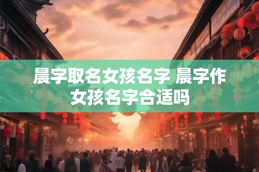 晨字取名女孩名字 晨字作女孩名字合适吗