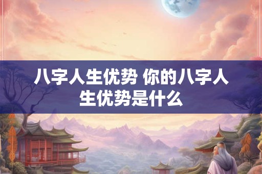 八字人生优势 你的八字人生优势是什么