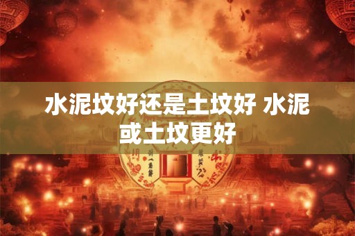 水泥坟好还是土坟好 水泥或土坟更好