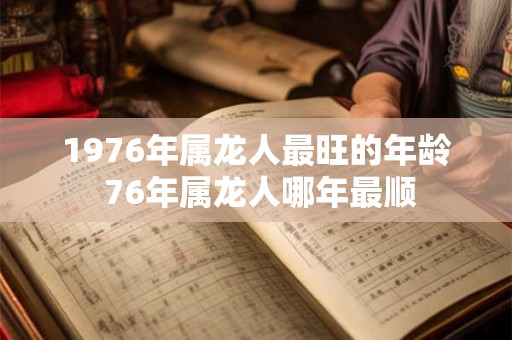 1976年属龙人最旺的年龄 76年属龙人哪年最顺