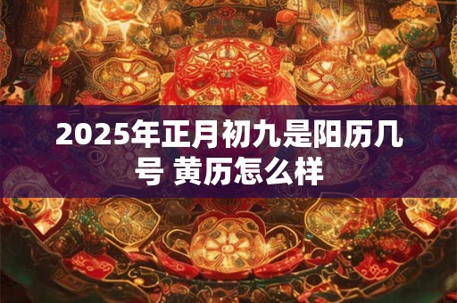 2025年正月初九是阳历几号 黄历怎么样