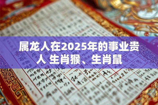 属龙人在2025年的事业贵人 生肖猴、生肖鼠