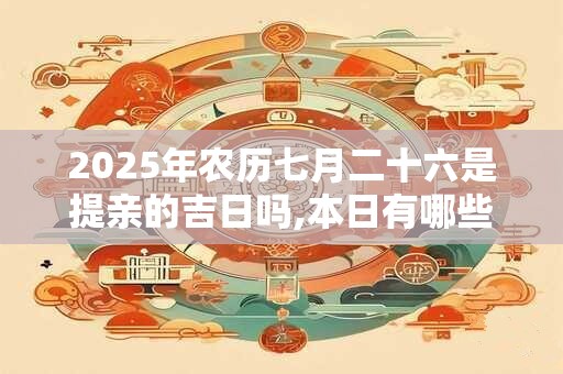 2025年农历七月二十六是提亲的吉日吗,本日有哪些吉时？