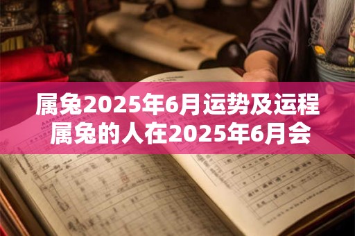 属兔2025年6月运势及运程 属兔的人在2025年6月会有怎样的运势和运程