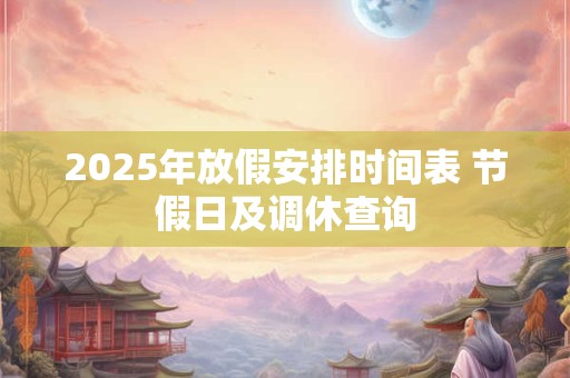 2025年放假安排时间表 节假日及调休查询