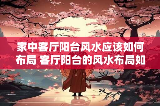 家中客厅阳台风水应该如何布局 客厅阳台的风水布局如何最佳