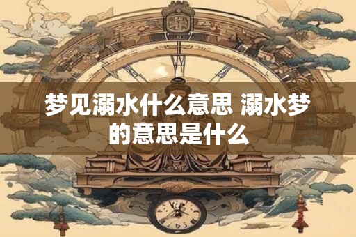 梦见溺水什么意思 溺水梦的意思是什么