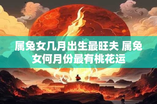 属兔女几月出生最旺夫 属兔女何月份最有桃花运