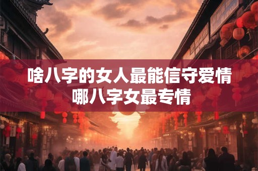 啥八字的女人最能信守爱情 哪八字女最专情