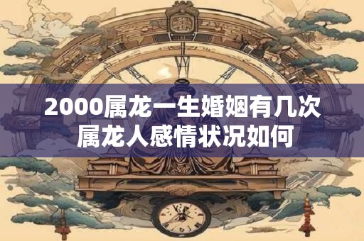 2000属龙一生婚姻有几次 属龙人感情状况如何
