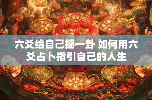 六爻给自己摇一卦 如何用六爻占卜指引自己的人生