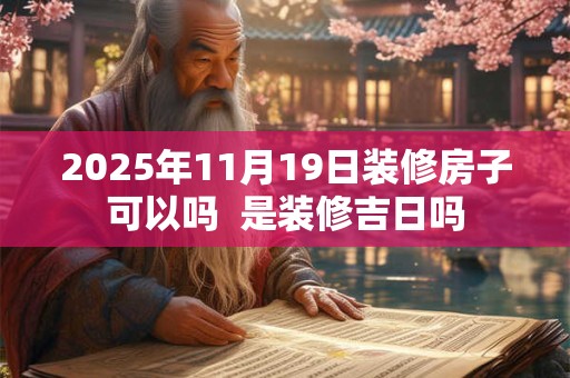 2025年11月19日装修房子可以吗  是装修吉日吗