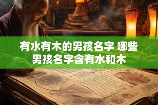 有水有木的男孩名字 哪些男孩名字含有水和木 有水有木的男孩名字 哪些男孩名字含有水和木