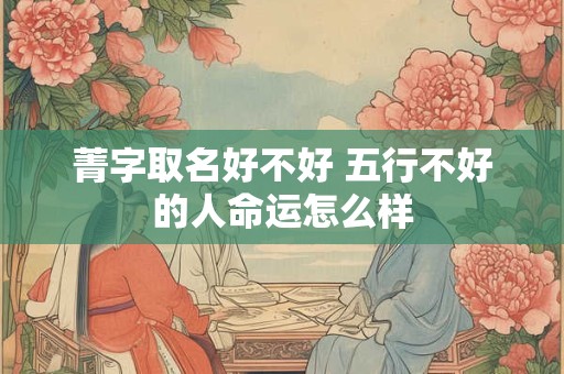 菁字取名好不好 五行不好的人命运怎么样