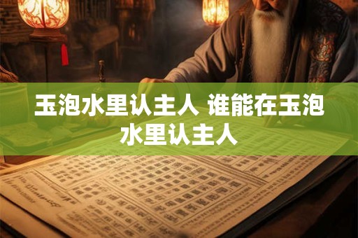 玉泡水里认主人 谁能在玉泡水里认主人