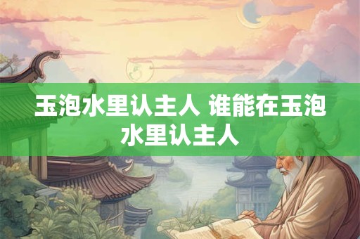玉泡水里认主人 谁能在玉泡水里认主人