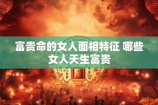 富贵命的女人面相特征 哪些女人天生富贵