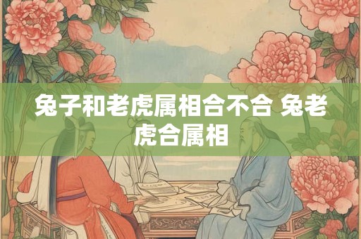 兔子和老虎属相合不合 兔老虎合属相
