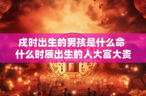 戌时出生的男孩是什么命 什么时辰出生的人大富大贵