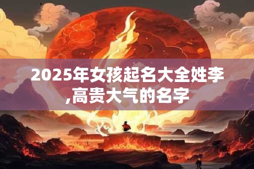 2026年女孩起名大全姓李,高贵大气的名字