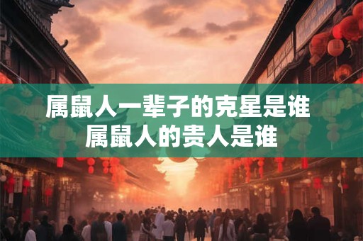 属鼠人一辈子的克星是谁 属鼠人的贵人是谁