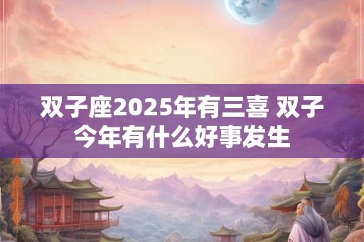 双子座2025年有三喜 双子今年有什么好事发生