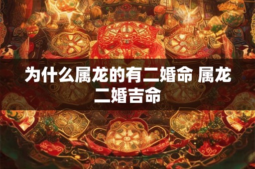为什么属龙的有二婚命 属龙二婚吉命