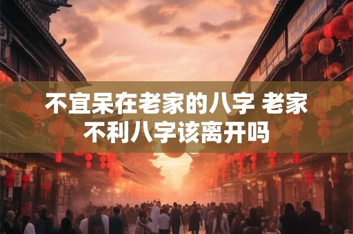详细阅读:不宜呆在老家的八字 老家不利八字该离开吗 不宜呆在老家的八字 老家不利八字该离开吗