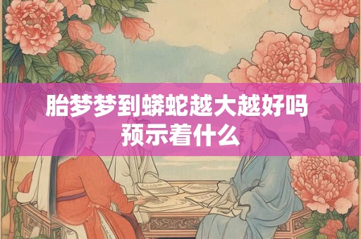 胎梦梦到蟒蛇越大越好吗 预示着什么
