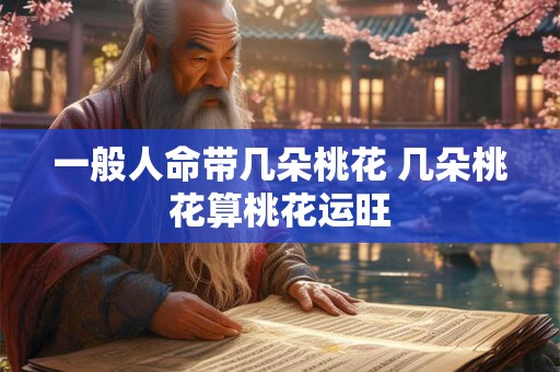 一般人命带几朵桃花 几朵桃花算桃花运旺