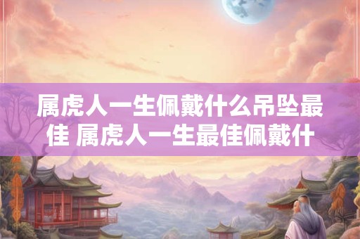 属虎人一生佩戴什么吊坠最佳 属虎人一生最佳佩戴什么吊坠